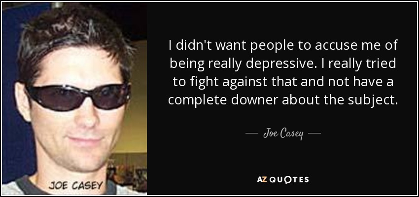 I didn't want people to accuse me of being really depressive. I really tried to fight against that and not have a complete downer about the subject. - Joe Casey