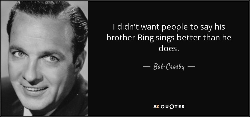 I didn't want people to say his brother Bing sings better than he does. - Bob Crosby