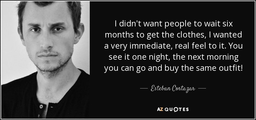 I didn't want people to wait six months to get the clothes, I wanted a very immediate, real feel to it. You see it one night, the next morning you can go and buy the same outfit! - Esteban Cortazar