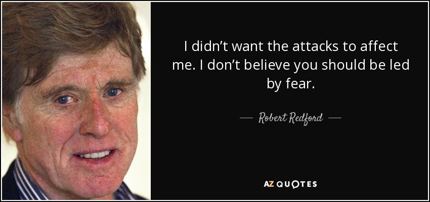 I didn’t want the attacks to affect me. I don’t believe you should be led by fear. - Robert Redford