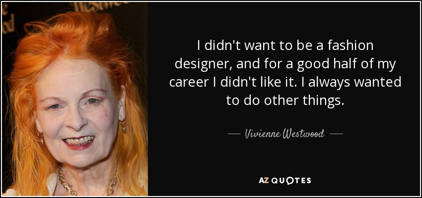 I didn't want to be a fashion designer, and for a good half of my career I didn't like it. I always wanted to do other things. - Vivienne Westwood