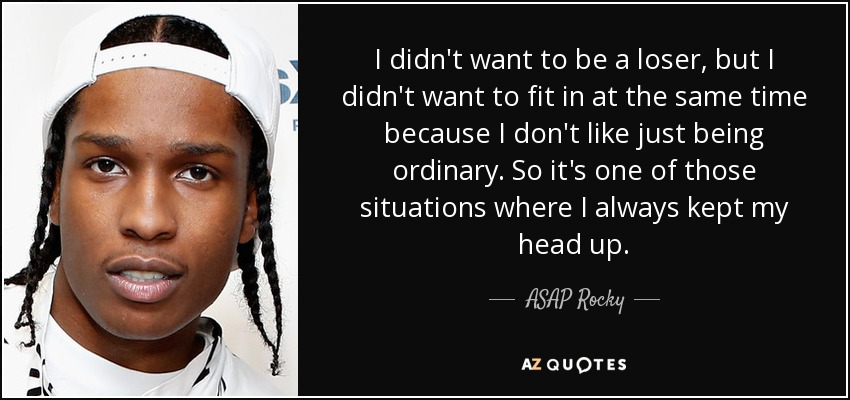I didn't want to be a loser, but I didn't want to fit in at the same time because I don't like just being ordinary. So it's one of those situations where I always kept my head up. - ASAP Rocky