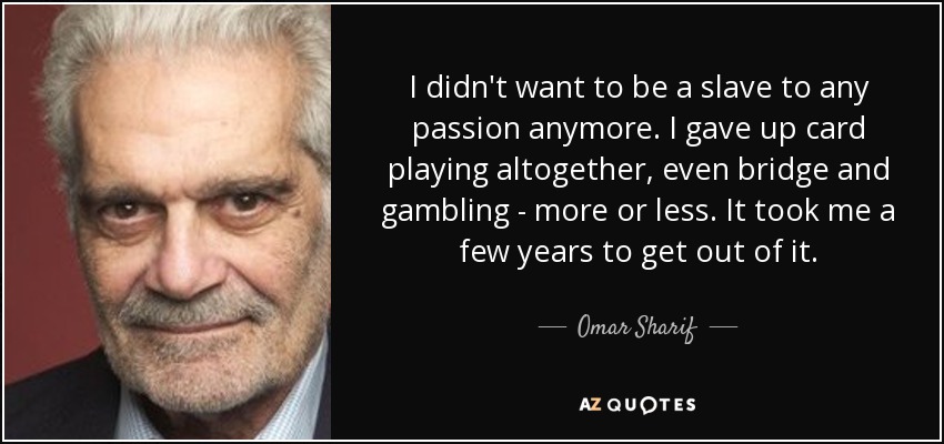 I didn't want to be a slave to any passion anymore. I gave up card playing altogether, even bridge and gambling - more or less. It took me a few years to get out of it. - Omar Sharif