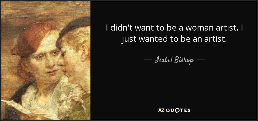 I didn't want to be a woman artist. I just wanted to be an artist. - Isabel Bishop