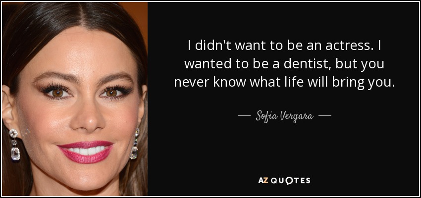I didn't want to be an actress. I wanted to be a dentist, but you never know what life will bring you. - Sofia Vergara