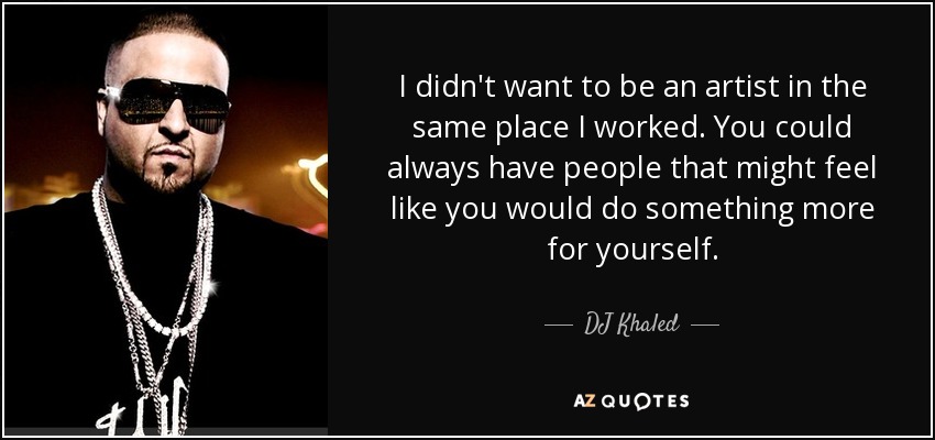 I didn't want to be an artist in the same place I worked. You could always have people that might feel like you would do something more for yourself. - DJ Khaled
