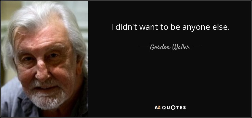 I didn't want to be anyone else. - Gordon Waller