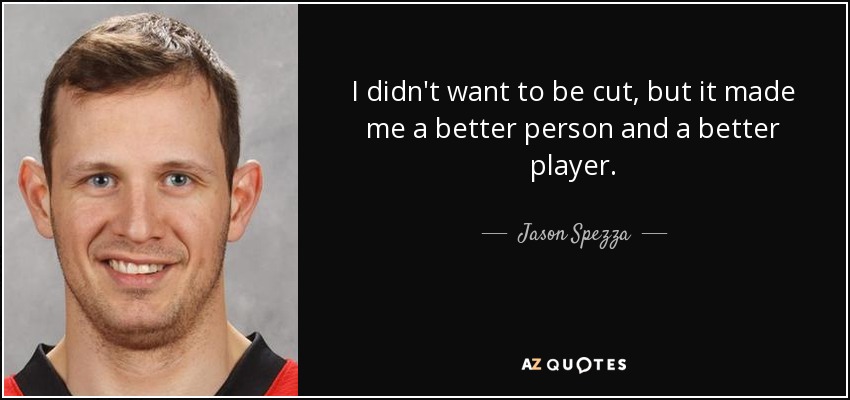 I didn't want to be cut, but it made me a better person and a better player. - Jason Spezza