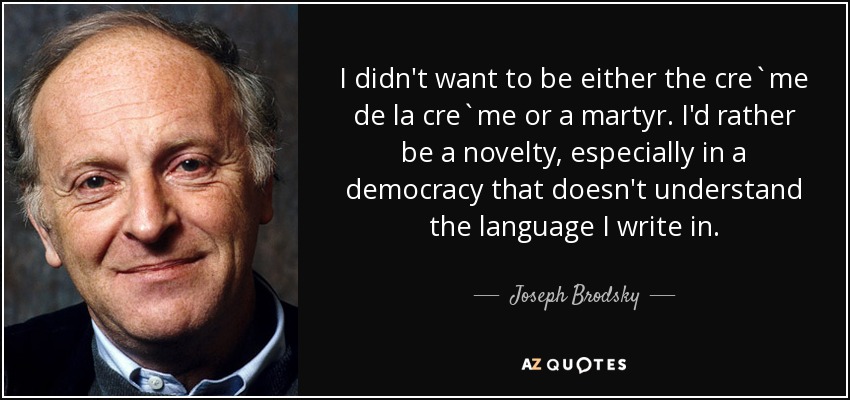 I didn't want to be either the cre`me de la cre`me or a martyr. I'd rather be a novelty, especially in a democracy that doesn't understand the language I write in. - Joseph Brodsky