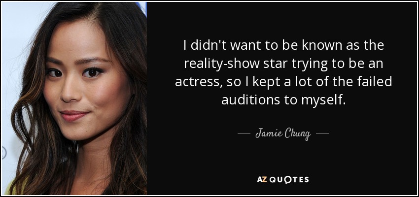I didn't want to be known as the reality-show star trying to be an actress, so I kept a lot of the failed auditions to myself. - Jamie Chung