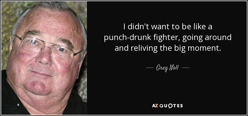 I didn't want to be like a punch-drunk fighter, going around and reliving the big moment. - Greg Noll