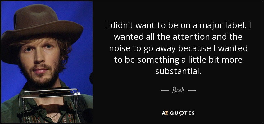 I didn't want to be on a major label. I wanted all the attention and the noise to go away because I wanted to be something a little bit more substantial. - Beck