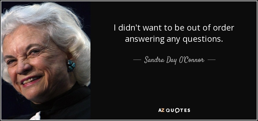 I didn't want to be out of order answering any questions. - Sandra Day O'Connor
