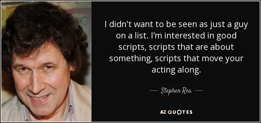 I didn't want to be seen as just a guy on a list. I'm interested in good scripts, scripts that are about something, scripts that move your acting along. - Stephen Rea