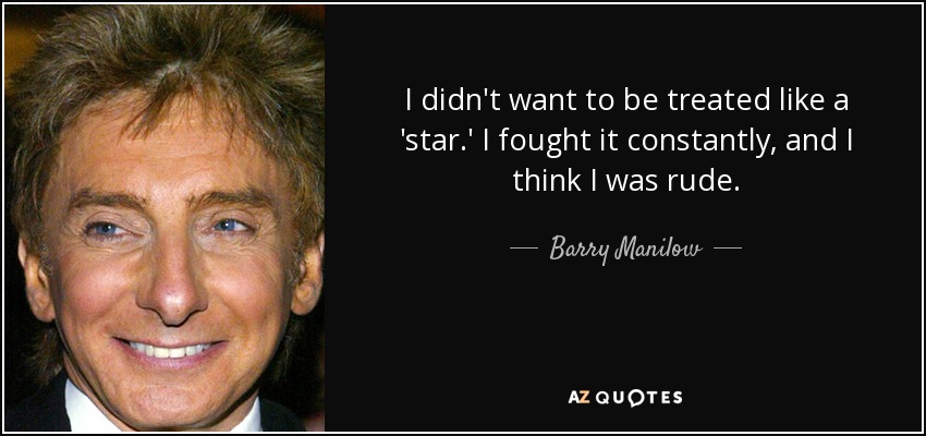 I didn't want to be treated like a 'star.' I fought it constantly, and I think I was rude. - Barry Manilow
