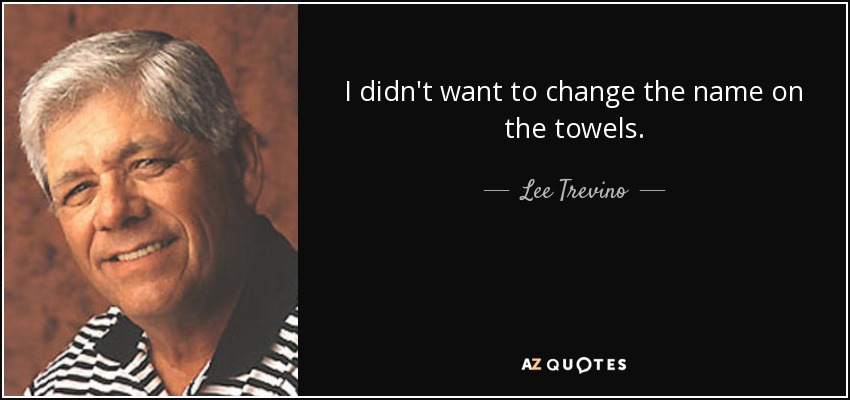 I didn't want to change the name on the towels. - Lee Trevino