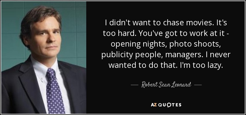 I didn't want to chase movies. It's too hard. You've got to work at it - opening nights, photo shoots, publicity people, managers. I never wanted to do that. I'm too lazy. - Robert Sean Leonard