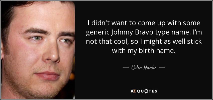 I didn't want to come up with some generic Johnny Bravo type name. I'm not that cool, so I might as well stick with my birth name. - Colin Hanks