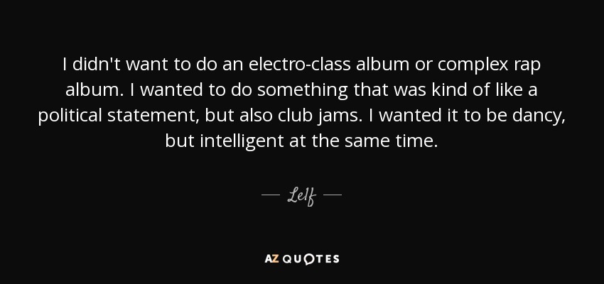 I didn't want to do an electro-class album or complex rap album. I wanted to do something that was kind of like a political statement, but also club jams. I wanted it to be dancy, but intelligent at the same time. - Le1f