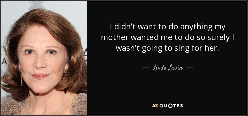 I didn't want to do anything my mother wanted me to do so surely I wasn't going to sing for her. - Linda Lavin