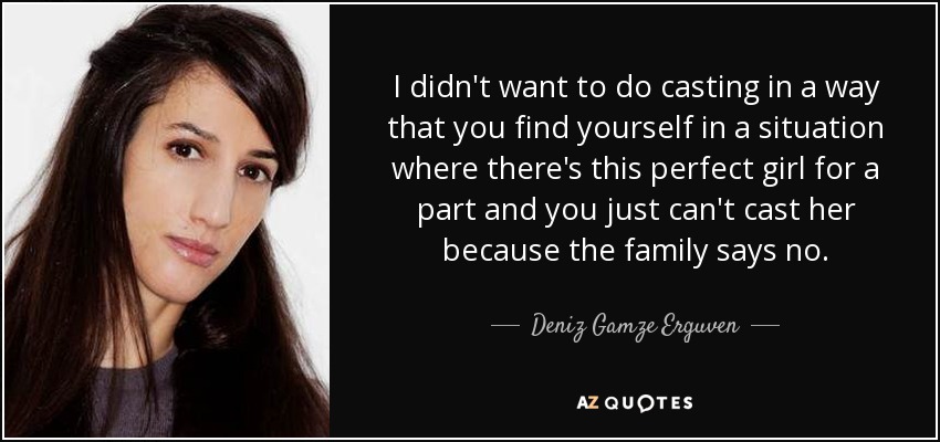 I didn't want to do casting in a way that you find yourself in a situation where there's this perfect girl for a part and you just can't cast her because the family says no. - Deniz Gamze Erguven