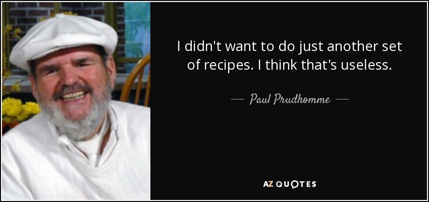 I didn't want to do just another set of recipes. I think that's useless. - Paul Prudhomme