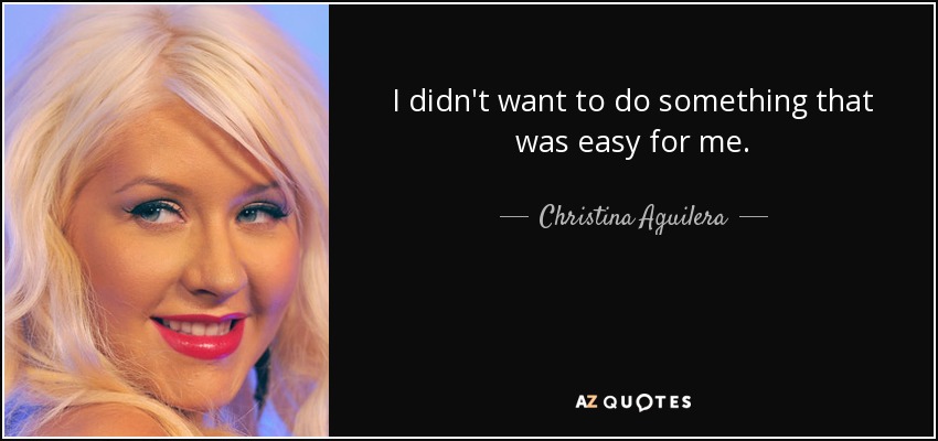 I didn't want to do something that was easy for me. - Christina Aguilera
