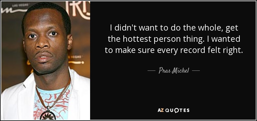 I didn't want to do the whole, get the hottest person thing. I wanted to make sure every record felt right. - Pras Michel