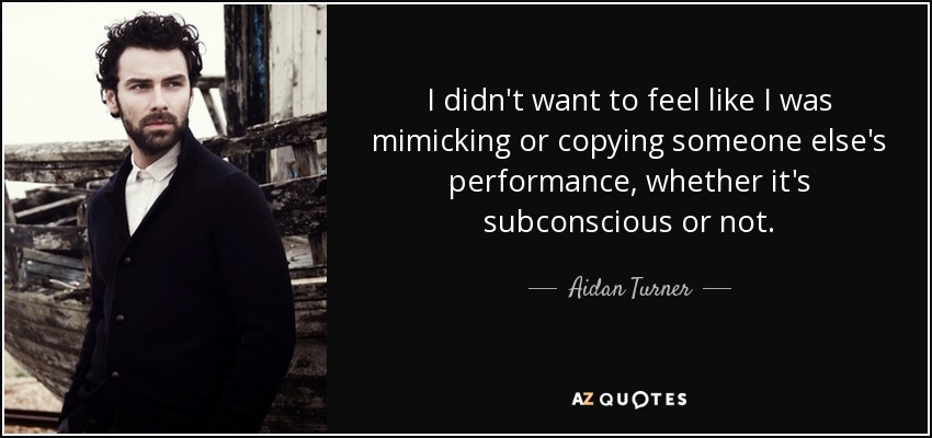 I didn't want to feel like I was mimicking or copying someone else's performance, whether it's subconscious or not. - Aidan Turner