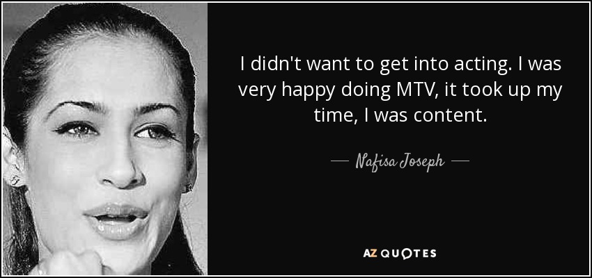 I didn't want to get into acting. I was very happy doing MTV, it took up my time, I was content. - Nafisa Joseph
