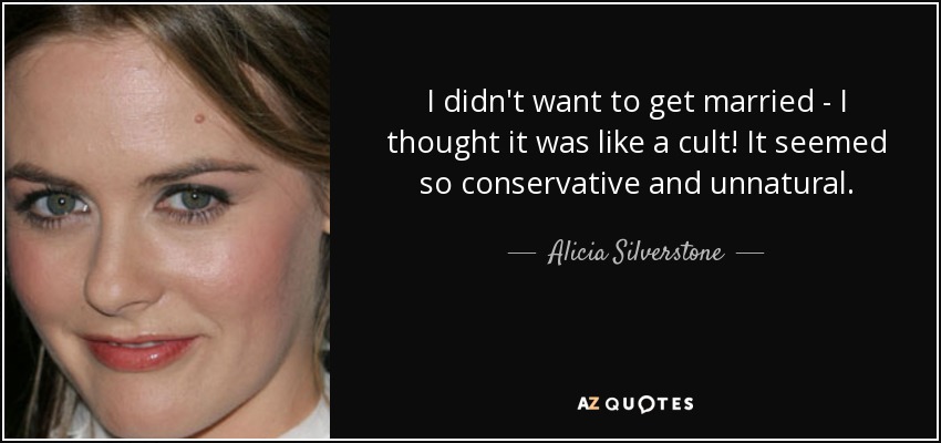 I didn't want to get married - I thought it was like a cult! It seemed so conservative and unnatural. - Alicia Silverstone