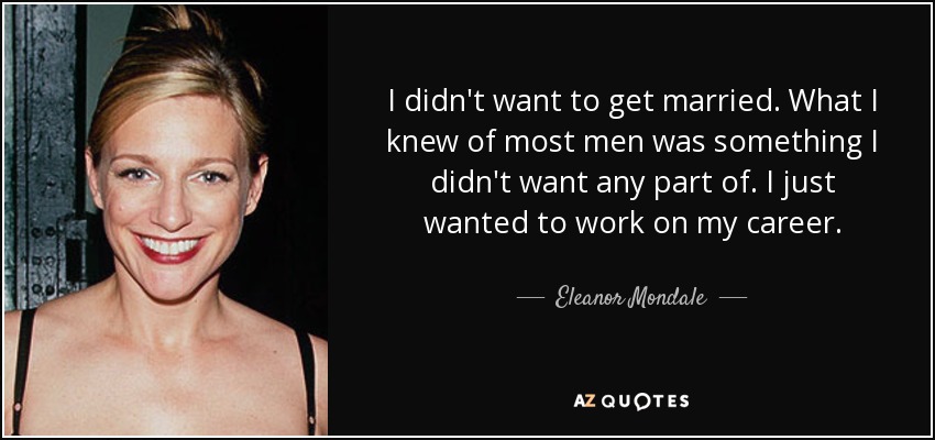 I didn't want to get married. What I knew of most men was something I didn't want any part of. I just wanted to work on my career. - Eleanor Mondale