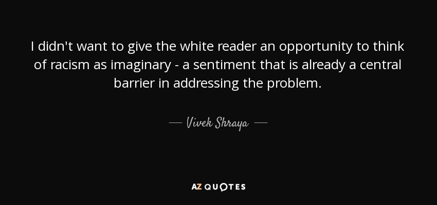 I didn't want to give the white reader an opportunity to think of racism as imaginary - a sentiment that is already a central barrier in addressing the problem. - Vivek Shraya