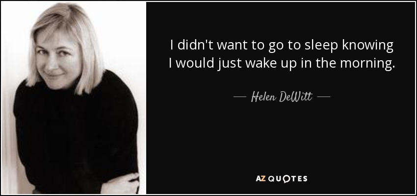 I didn't want to go to sleep knowing I would just wake up in the morning. - Helen DeWitt