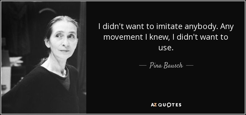I didn't want to imitate anybody. Any movement I knew, I didn't want to use. - Pina Bausch