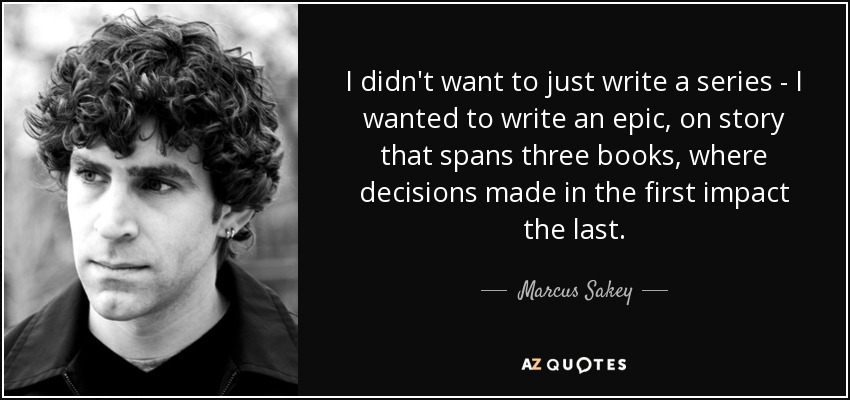 I didn't want to just write a series - I wanted to write an epic, on story that spans three books, where decisions made in the first impact the last. - Marcus Sakey
