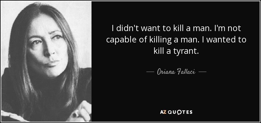 I didn't want to kill a man. I'm not capable of killing a man. I wanted to kill a tyrant. - Oriana Fallaci