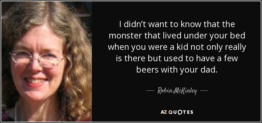 I didn’t want to know that the monster that lived under your bed when you were a kid not only really is there but used to have a few beers with your dad. - Robin McKinley