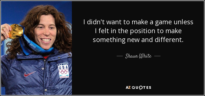 I didn't want to make a game unless I felt in the position to make something new and different. - Shaun White