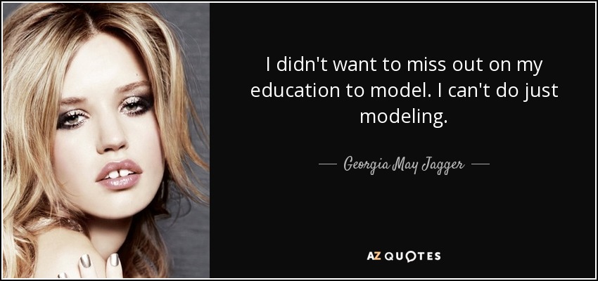 I didn't want to miss out on my education to model. I can't do just modeling. - Georgia May Jagger