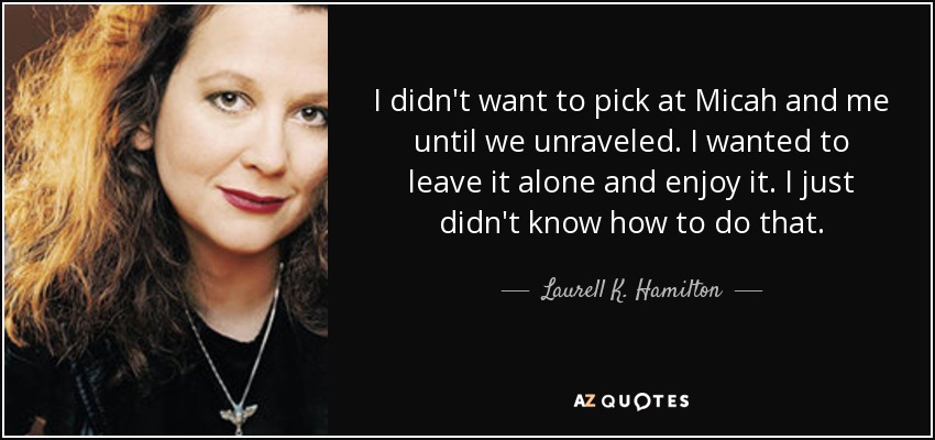 I didn't want to pick at Micah and me until we unraveled. I wanted to leave it alone and enjoy it. I just didn't know how to do that. - Laurell K. Hamilton