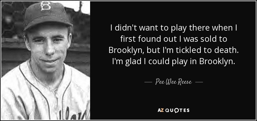 I didn't want to play there when I first found out I was sold to Brooklyn, but I'm tickled to death. I'm glad I could play in Brooklyn. - Pee Wee Reese