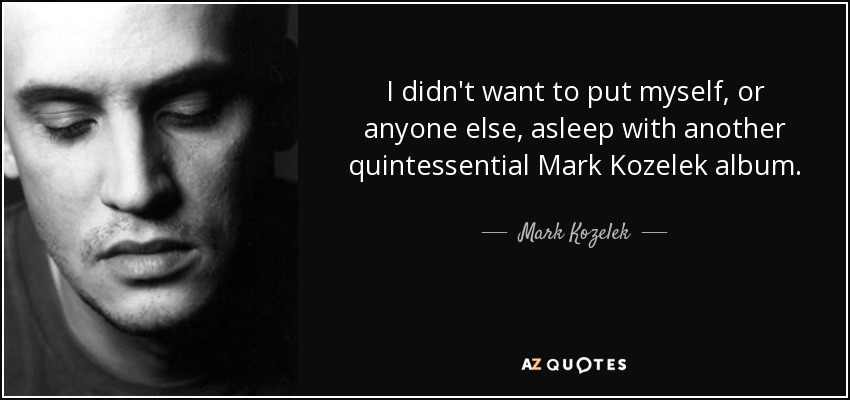 I didn't want to put myself, or anyone else, asleep with another quintessential Mark Kozelek album. - Mark Kozelek