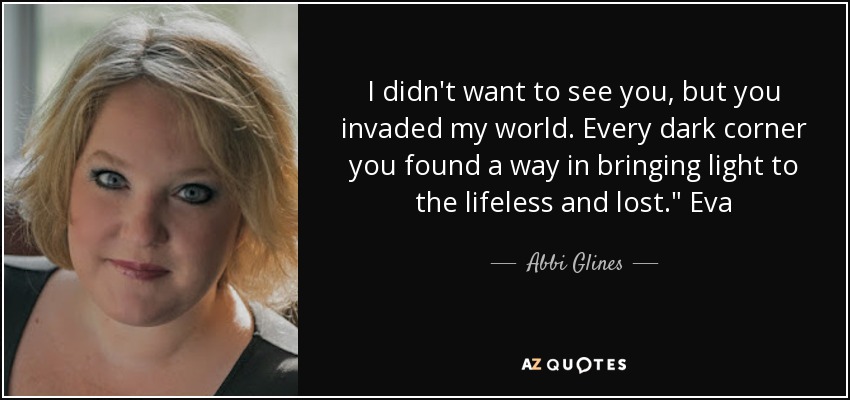 I didn't want to see you, but you invaded my world. Every dark corner you found a way in bringing light to the lifeless and lost.