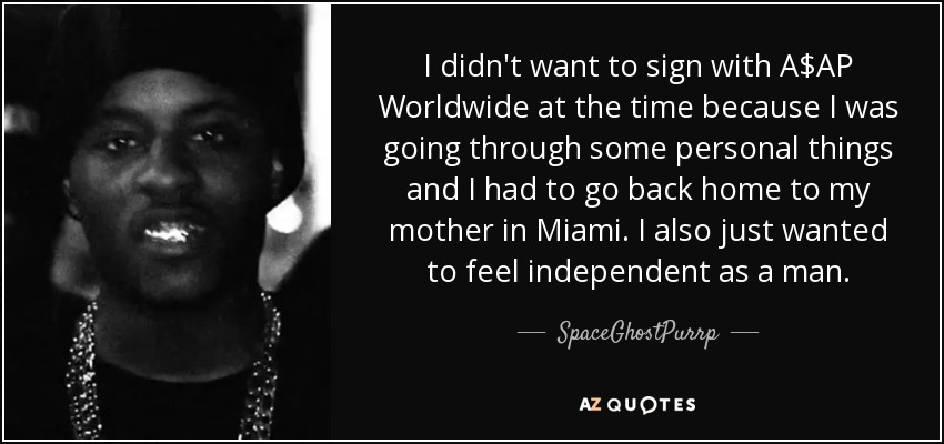 I didn't want to sign with A$AP Worldwide at the time because I was going through some personal things and I had to go back home to my mother in Miami. I also just wanted to feel independent as a man. - SpaceGhostPurrp