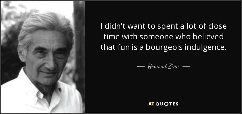 I didn't want to spent a lot of close time with someone who believed that fun is a bourgeois indulgence. - Howard Zinn
