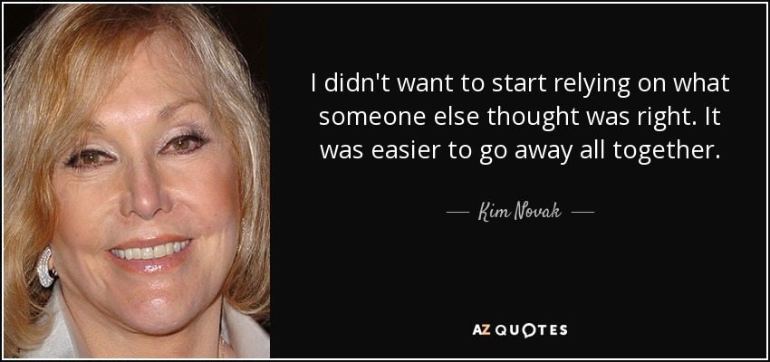 I didn't want to start relying on what someone else thought was right. It was easier to go away all together. - Kim Novak