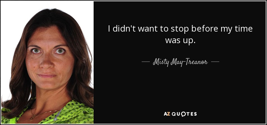I didn't want to stop before my time was up. - Misty May-Treanor