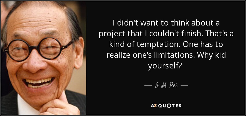 I didn't want to think about a project that I couldn't finish. That's a kind of temptation. One has to realize one's limitations. Why kid yourself? ﻿ - I. M. Pei