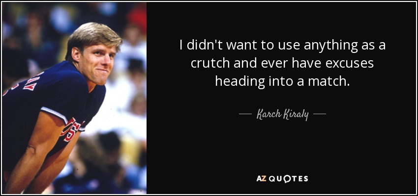 I didn't want to use anything as a crutch and ever have excuses heading into a match. - Karch Kiraly